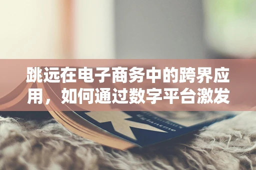 跳远在电子商务中的跨界应用，如何通过数字平台激发消费者‘跃进’式购买决策？