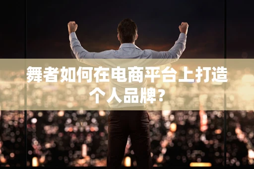 舞者如何在电商平台上打造个人品牌？