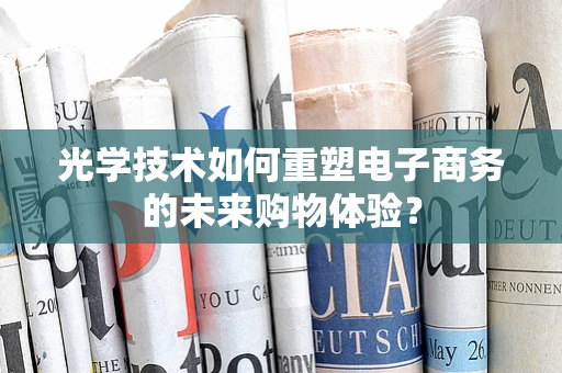 光学技术如何重塑电子商务的未来购物体验？