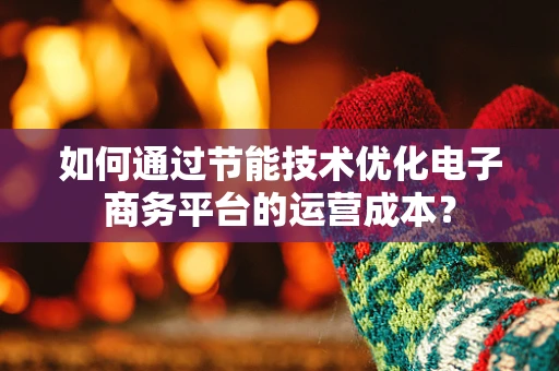 如何通过节能技术优化电子商务平台的运营成本？