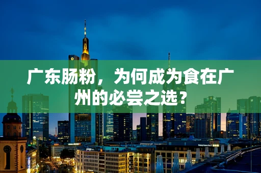 广东肠粉，为何成为食在广州的必尝之选？