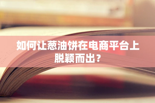如何让葱油饼在电商平台上脱颖而出？