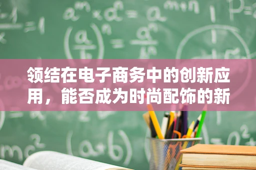 领结在电子商务中的创新应用，能否成为时尚配饰的新宠？