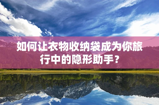 如何让衣物收纳袋成为你旅行中的隐形助手？