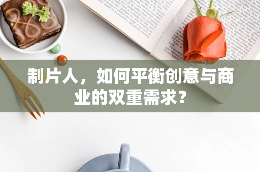 制片人，如何平衡创意与商业的双重需求？