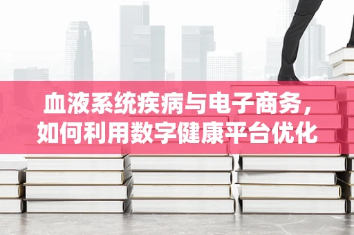 血液系统疾病与电子商务，如何利用数字健康平台优化患者管理？