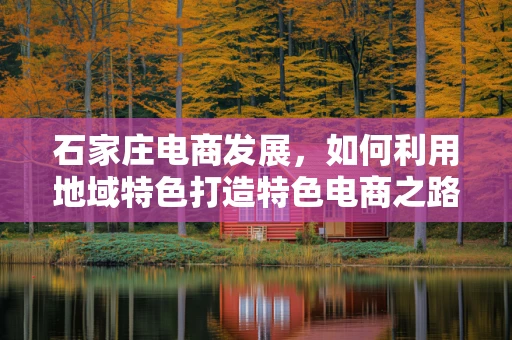 石家庄电商发展，如何利用地域特色打造特色电商之路？