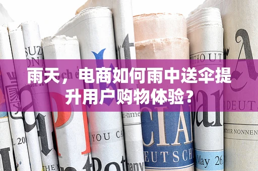 雨天，电商如何雨中送伞提升用户购物体验？