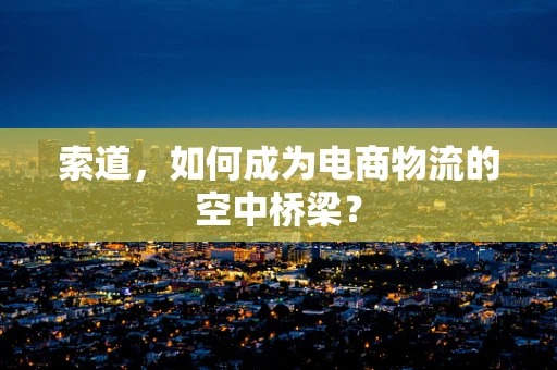 索道，如何成为电商物流的空中桥梁？