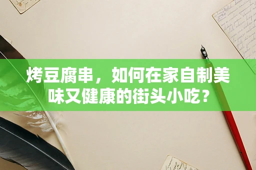 烤豆腐串，如何在家自制美味又健康的街头小吃？