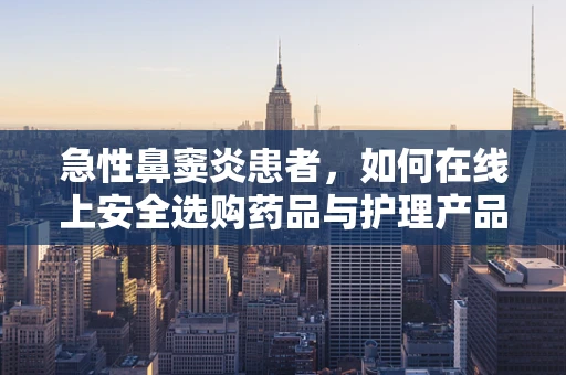 急性鼻窦炎患者，如何在线上安全选购药品与护理产品？