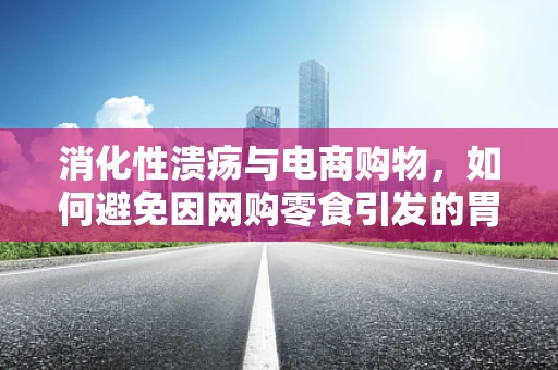 消化性溃疡与电商购物，如何避免因网购零食引发的胃痛？