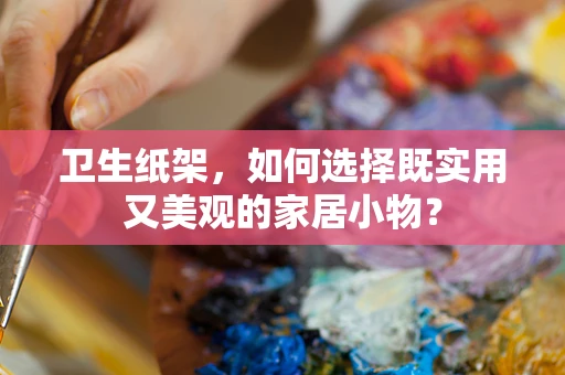 卫生纸架，如何选择既实用又美观的家居小物？