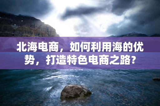 北海电商，如何利用海的优势，打造特色电商之路？