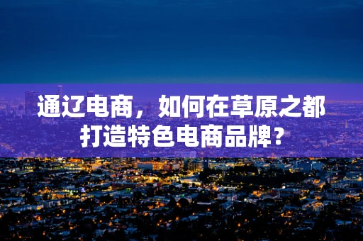 通辽电商，如何在草原之都打造特色电商品牌？