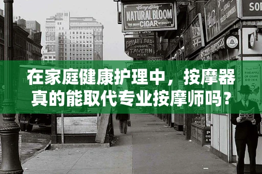在家庭健康护理中，按摩器真的能取代专业按摩师吗？