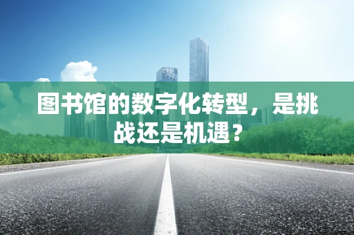 图书馆的数字化转型，是挑战还是机遇？