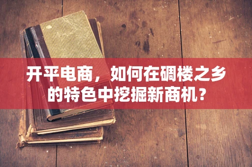 开平电商，如何在碉楼之乡的特色中挖掘新商机？