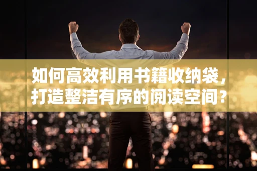 如何高效利用书籍收纳袋，打造整洁有序的阅读空间？