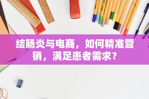 结肠炎与电商，如何精准营销，满足患者需求？