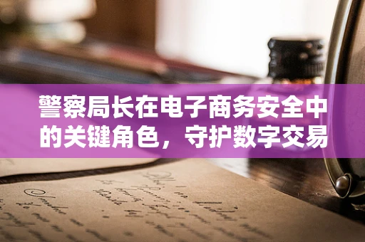 警察局长在电子商务安全中的关键角色，守护数字交易的安全网？