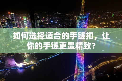 如何选择适合的手链扣，让你的手链更显精致？