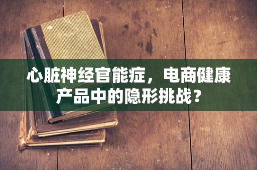心脏神经官能症，电商健康产品中的隐形挑战？