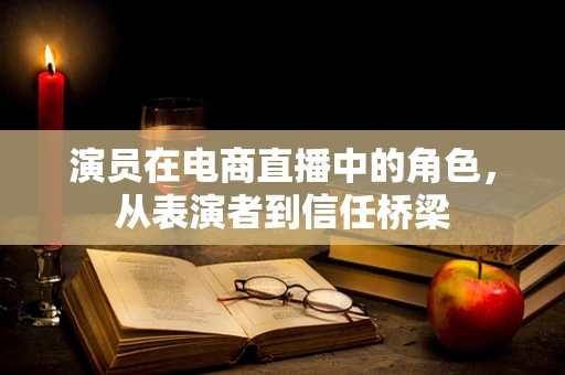演员在电商直播中的角色，从表演者到信任桥梁