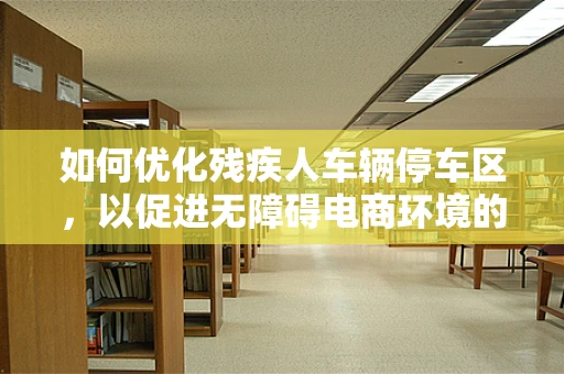 如何优化残疾人车辆停车区，以促进无障碍电商环境的构建？