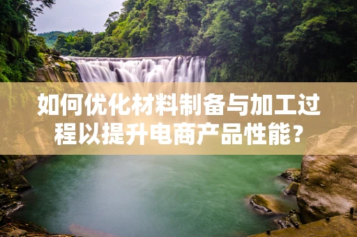 如何优化材料制备与加工过程以提升电商产品性能？