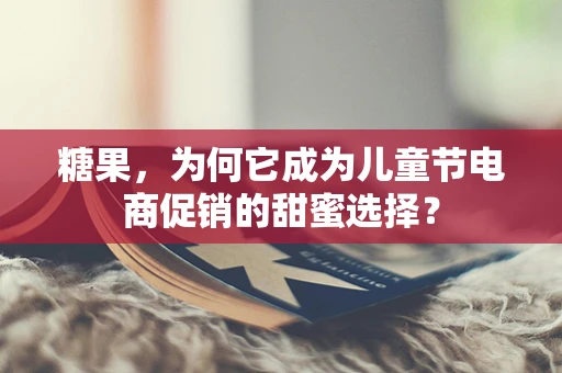糖果，为何它成为儿童节电商促销的甜蜜选择？