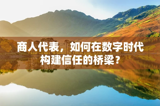 商人代表，如何在数字时代构建信任的桥梁？