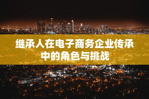继承人在电子商务企业传承中的角色与挑战