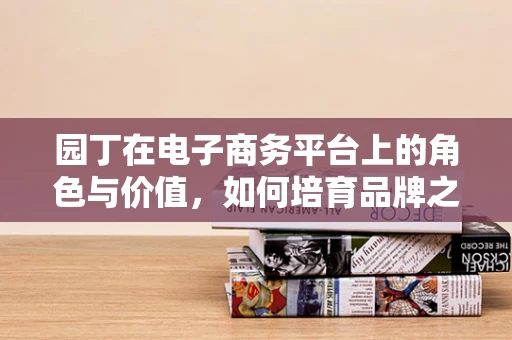 园丁在电子商务平台上的角色与价值，如何培育品牌之树茁壮成长？
