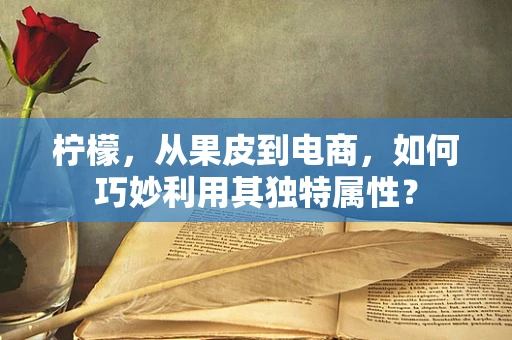 柠檬，从果皮到电商，如何巧妙利用其独特属性？