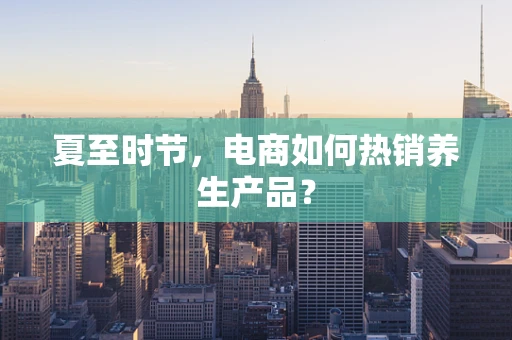 夏至时节，电商如何热销养生产品？