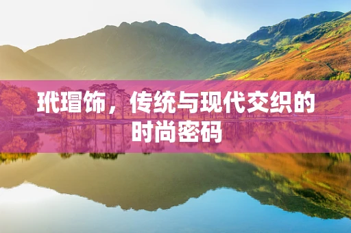 玳瑁饰，传统与现代交织的时尚密码
