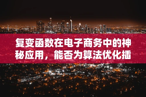 复变函数在电子商务中的神秘应用，能否为算法优化插上翅膀？