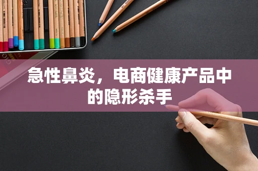 急性鼻炎，电商健康产品中的隐形杀手