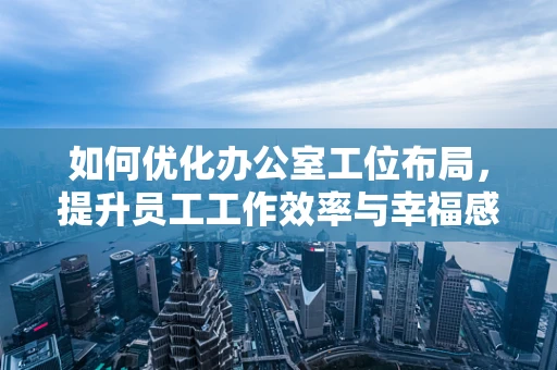 如何优化办公室工位布局，提升员工工作效率与幸福感？
