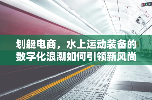 划艇电商，水上运动装备的数字化浪潮如何引领新风尚？