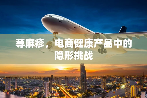 荨麻疹，电商健康产品中的隐形挑战