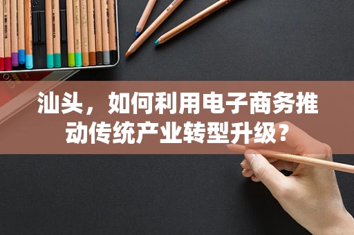 汕头，如何利用电子商务推动传统产业转型升级？