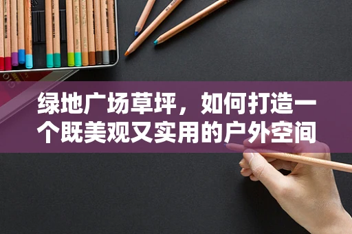 绿地广场草坪，如何打造一个既美观又实用的户外空间？