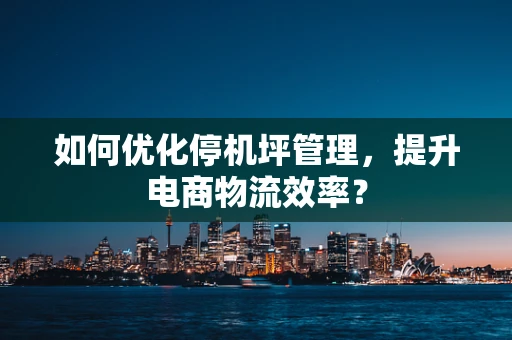 如何优化停机坪管理，提升电商物流效率？