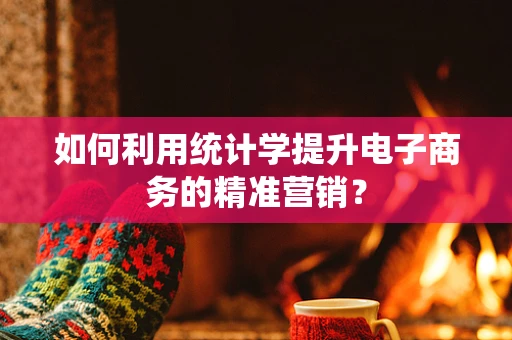 如何利用统计学提升电子商务的精准营销？