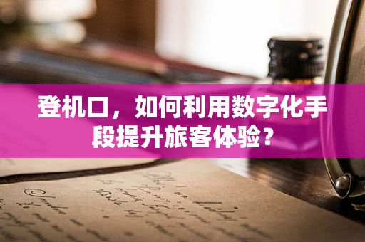 登机口，如何利用数字化手段提升旅客体验？