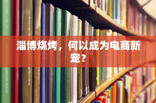 淄博烧烤，何以成为电商新宠？