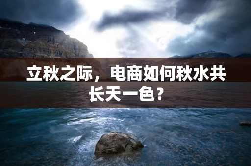 立秋之际，电商如何秋水共长天一色？