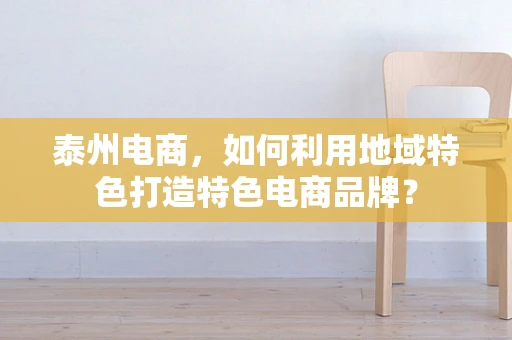 泰州电商，如何利用地域特色打造特色电商品牌？